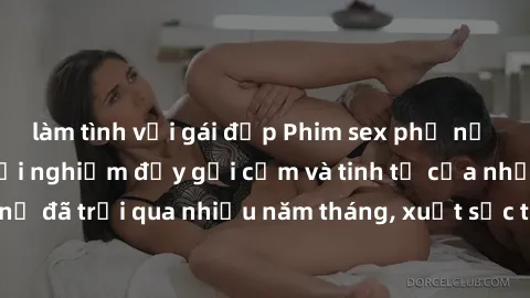 làm tình với gái đẹp Phim sex phụ nữ lớn tuổi: Những trải nghiệm đầy gợi cảm và tinh tế của những người phụ nữ đã trải qua nhiều năm tháng, xuất sắc trong cảm xúc và kỹ năng đưa bạn vào những cảm xúc
