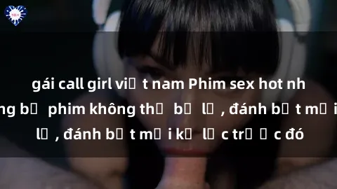 gái call girl việt nam Phim sex hot nhất năm  Top những bộ phim không thể bỏ lỡ, đánh bật mọi kỷ lục trước đó