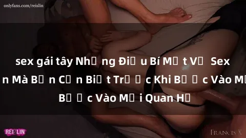 sex gái tây Những Điều Bí Mật Về Sex Người Lớn Mà Bạn Cần Biết Trước Khi Bước Vào Mối Quan Hệ