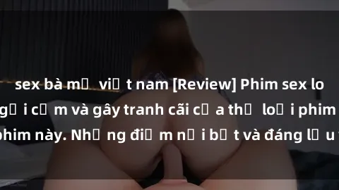 sex bà mẹ việt nam [Review] Phim sex loli: Đánh giá về sự gợi cảm và gây tranh cãi của thể loại phim này. Những điểm nổi bật và đáng lưu ý khi xem phim loli.