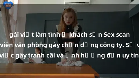 gái việt làm tình ở khách sạn Sex scandal của nữ nhân viên văn phòng gây chấn động công ty. Sự việc gây tranh cãi và ảnh hưởng đến uy tín của doanh nghiệp.